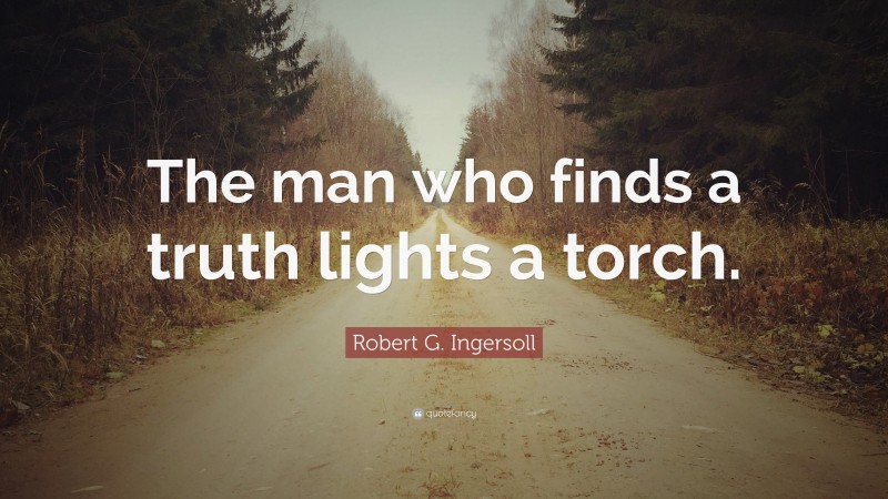 Robert G. Ingersoll Quote: “The man who finds a truth lights a torch.”