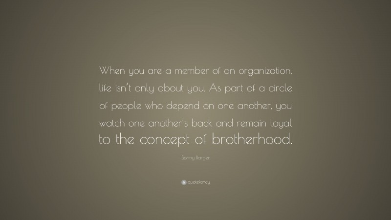 Sonny Barger Quote: “When you are a member of an organization, life isn’t only about you. As part of a circle of people who depend on one another, you watch one another’s back and remain loyal to the concept of brotherhood.”