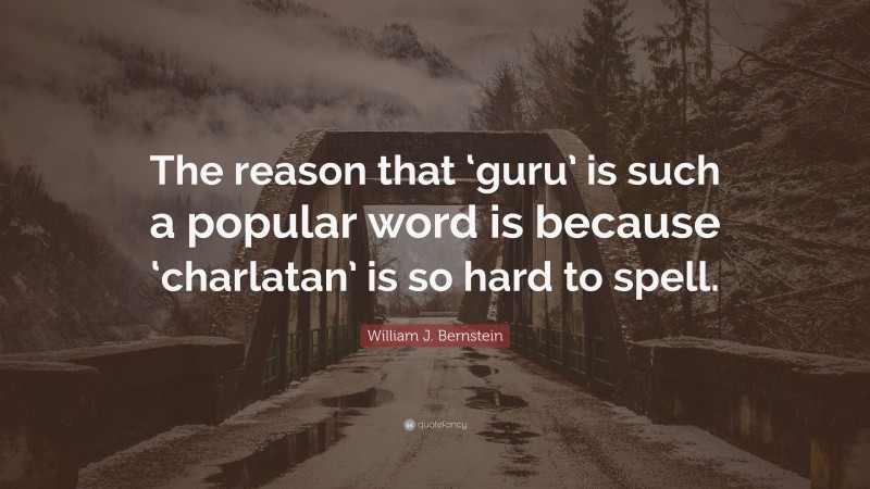 William J. Bernstein Quote: “The reason that ‘guru’ is such a popular word is because ‘charlatan’ is so hard to spell.”