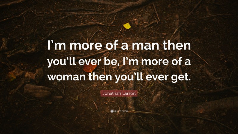 Jonathan Larson Quote: “I’m more of a man then you’ll ever be, I’m more of a woman then you’ll ever get.”