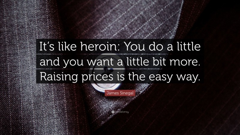 James Sinegal Quote: “It’s like heroin: You do a little and you want a little bit more. Raising prices is the easy way.”