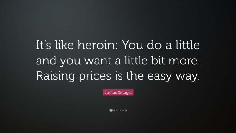 James Sinegal Quote: “It’s like heroin: You do a little and you want a little bit more. Raising prices is the easy way.”