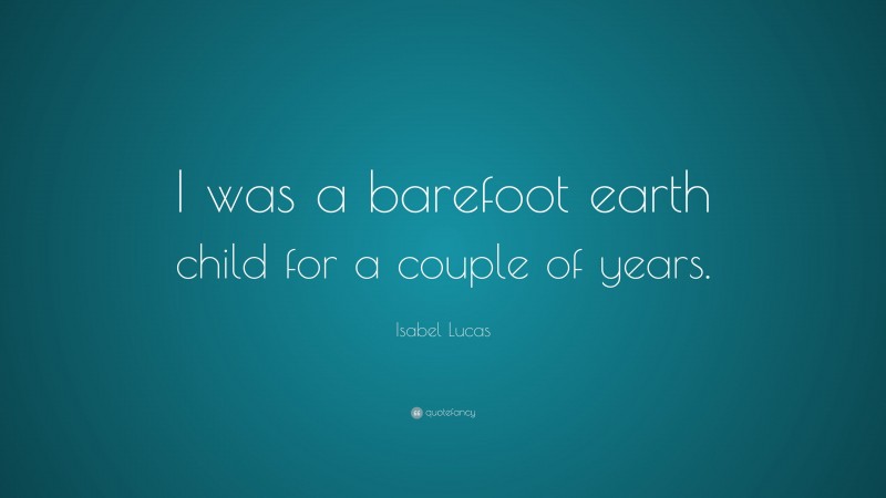 Isabel Lucas Quote: “I was a barefoot earth child for a couple of years.”