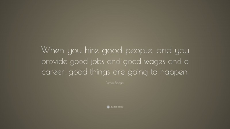 James Sinegal Quote: “When you hire good people, and you provide good jobs and good wages and a career, good things are going to happen.”