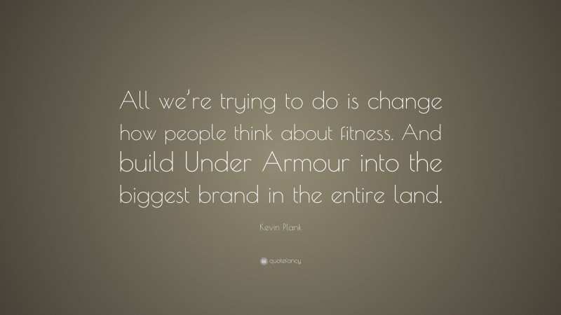 Kevin Plank Quote: “All we’re trying to do is change how people think about fitness. And build Under Armour into the biggest brand in the entire land.”