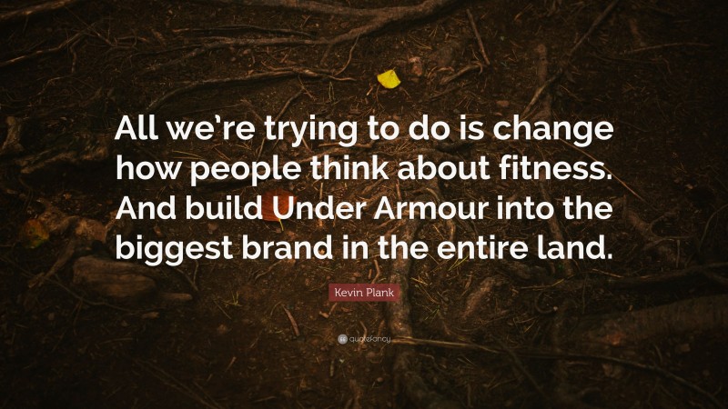 Kevin Plank Quote: “All we’re trying to do is change how people think about fitness. And build Under Armour into the biggest brand in the entire land.”