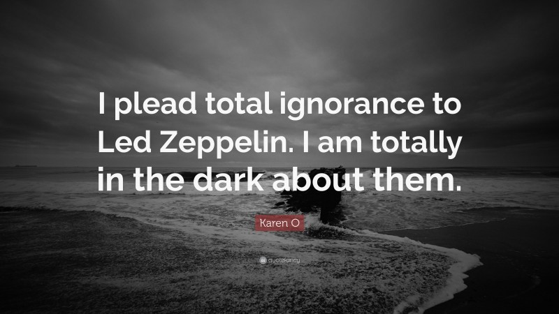 Karen O Quote: “I plead total ignorance to Led Zeppelin. I am totally in the dark about them.”