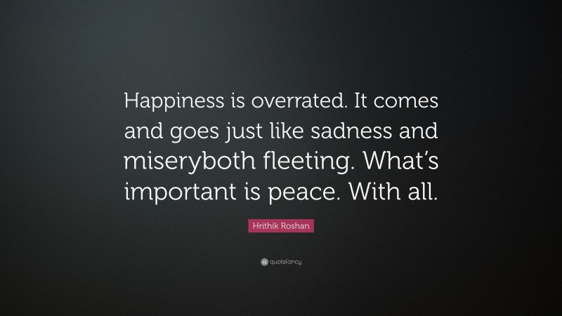 Hrithik Roshan Quote: “Happiness is overrated. It comes and goes just like sadness and miseryboth fleeting. What’s important is peace. With all.”