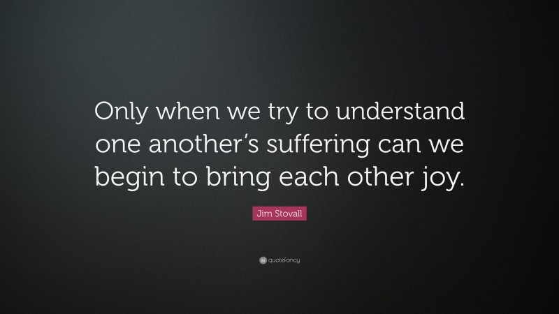 Jim Stovall Quote: “Only when we try to understand one another’s suffering can we begin to bring each other joy.”