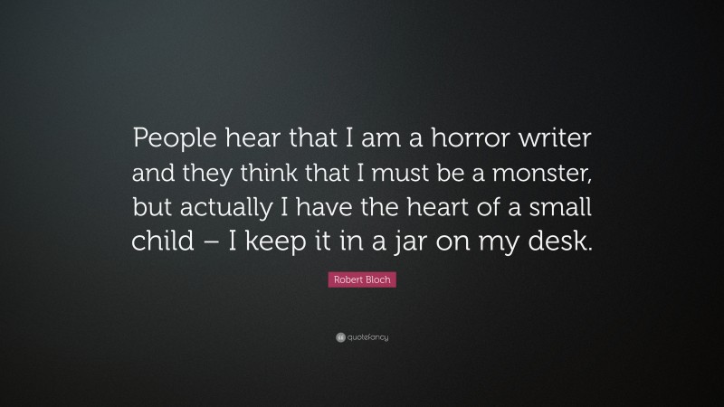 Robert Bloch Quote: “People hear that I am a horror writer and they think that I must be a monster, but actually I have the heart of a small child – I keep it in a jar on my desk.”