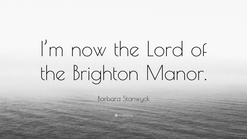 Barbara Stanwyck Quote: “I’m now the Lord of the Brighton Manor.”