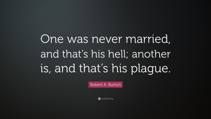 Robert A. Burton Quote: “One was never married, and that’s his hell; another is, and that’s his plague.”