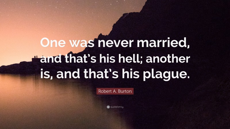 Robert A. Burton Quote: “One was never married, and that’s his hell; another is, and that’s his plague.”