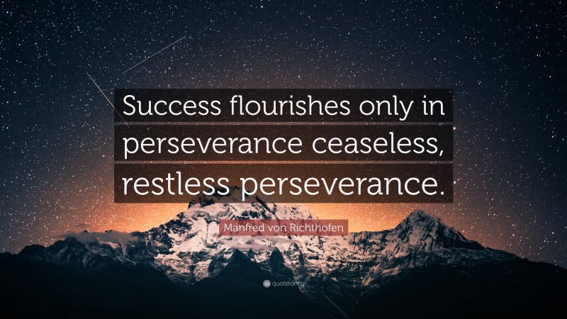 Manfred von Richthofen Quote: “Success flourishes only in perseverance ceaseless, restless perseverance.”