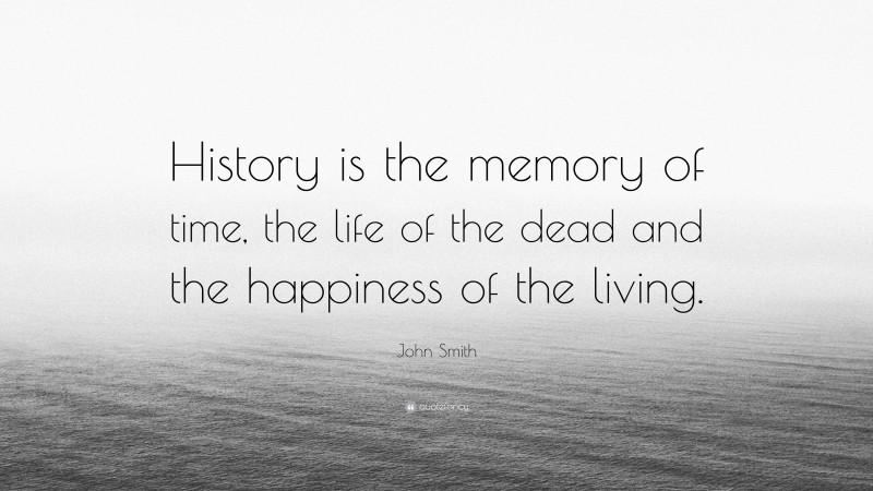 John Smith Quote: “History is the memory of time, the life of the dead and the happiness of the living.”