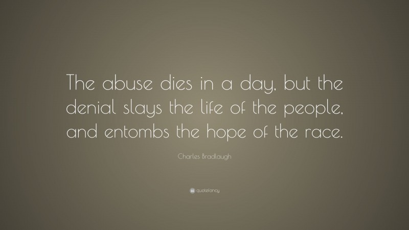 Charles Bradlaugh Quote: “The abuse dies in a day, but the denial slays the life of the people, and entombs the hope of the race.”