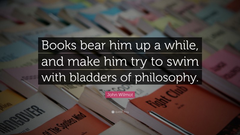John Wilmot Quote: “Books bear him up a while, and make him try to swim with bladders of philosophy.”