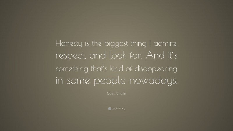 Mats Sundin Quote: “Honesty is the biggest thing I admire, respect, and look for. And it’s something that’s kind of disappearing in some people nowadays.”