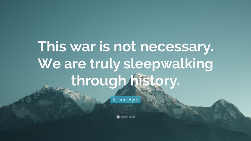 Robert Byrd Quote: “This war is not necessary. We are truly sleepwalking through history.”