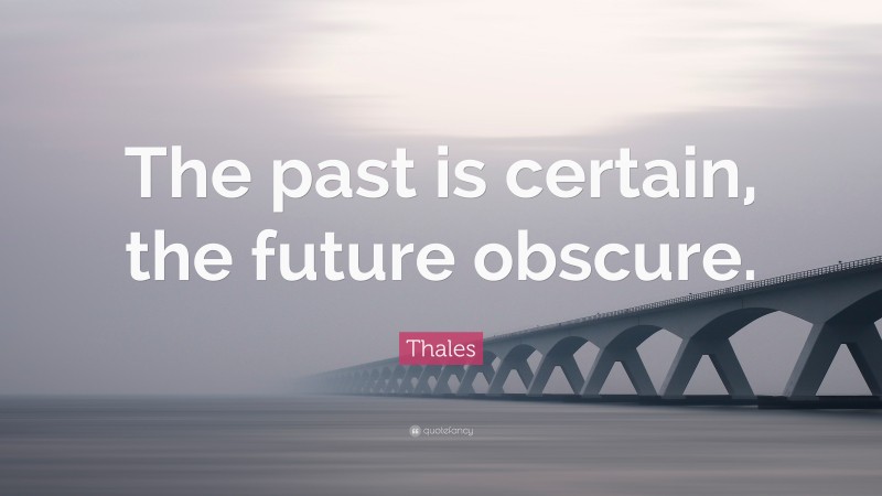Thales Quote: “The past is certain, the future obscure.”