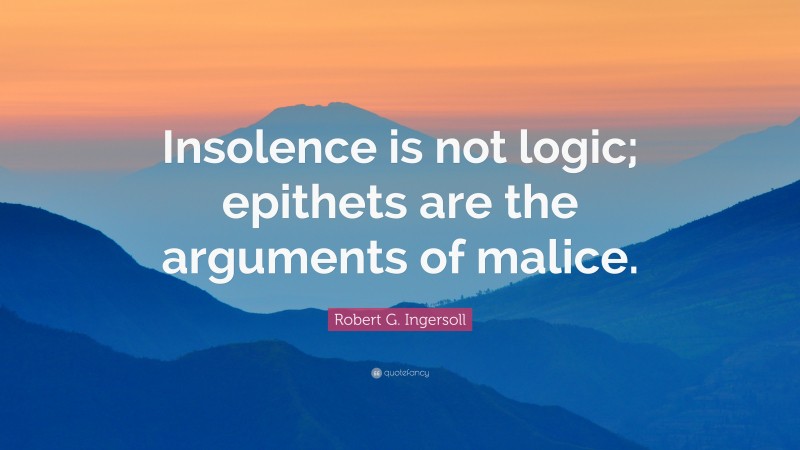 Robert G. Ingersoll Quote: “Insolence is not logic; epithets are the arguments of malice.”