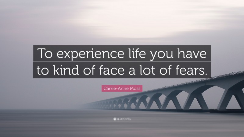 Carrie-Anne Moss Quote: “To experience life you have to kind of face a lot of fears.”