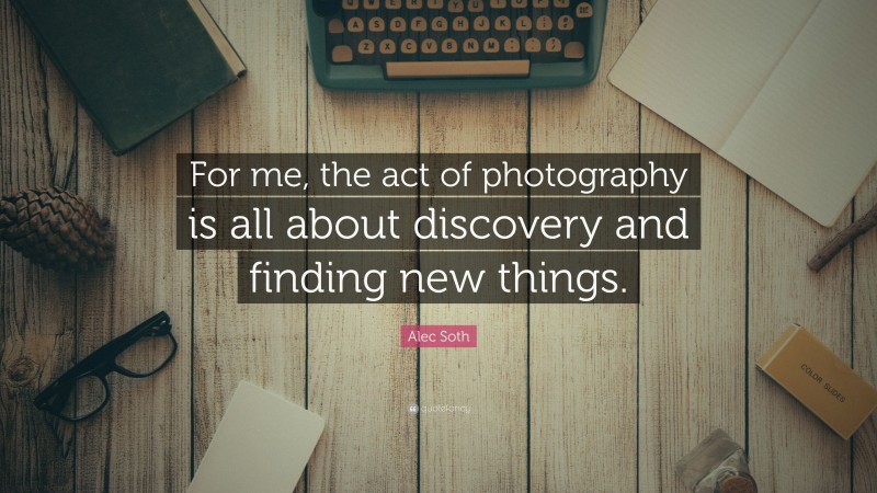 Alec Soth Quote: “For me, the act of photography is all about discovery and finding new things.”