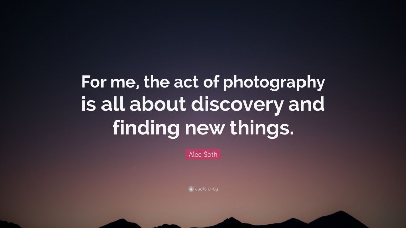 Alec Soth Quote: “For me, the act of photography is all about discovery and finding new things.”