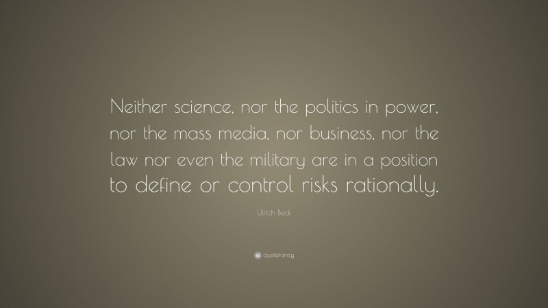 Ulrich Beck Quote: “Neither science, nor the politics in power, nor the mass media, nor business, nor the law nor even the military are in a position to define or control risks rationally.”