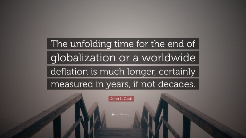 John L. Casti Quote: “The unfolding time for the end of globalization or a worldwide deflation is much longer, certainly measured in years, if not decades.”