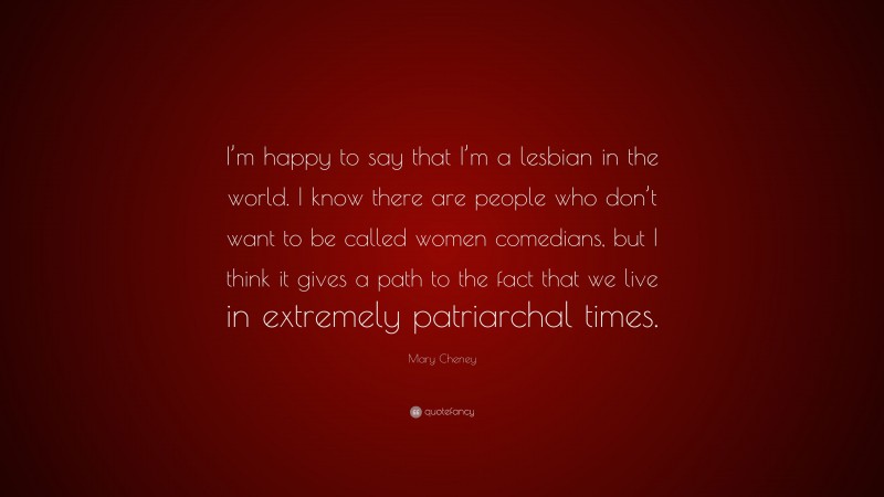 Mary Cheney Quote: “I’m happy to say that I’m a lesbian in the world. I know there are people who don’t want to be called women comedians, but I think it gives a path to the fact that we live in extremely patriarchal times.”