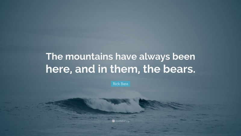 Rick Bass Quote: “The mountains have always been here, and in them, the bears.”