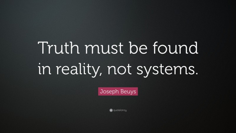 Joseph Beuys Quote: “Truth must be found in reality, not systems.”