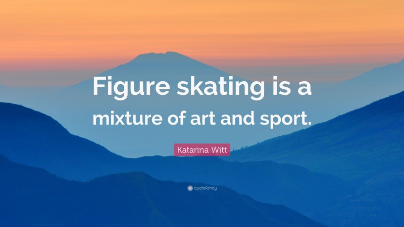Katarina Witt Quote: “Figure skating is a mixture of art and sport.”