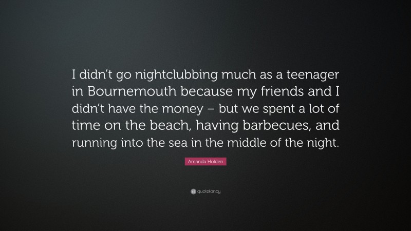 Amanda Holden Quote: “I didn’t go nightclubbing much as a teenager in Bournemouth because my friends and I didn’t have the money – but we spent a lot of time on the beach, having barbecues, and running into the sea in the middle of the night.”