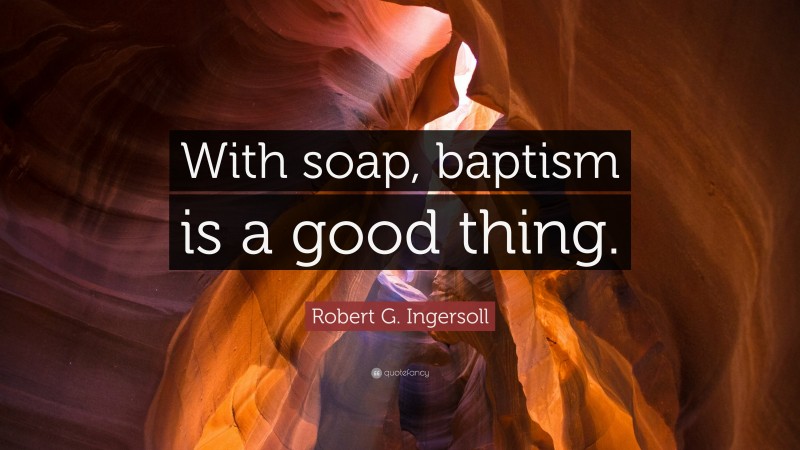 Robert G. Ingersoll Quote: “With soap, baptism is a good thing.”