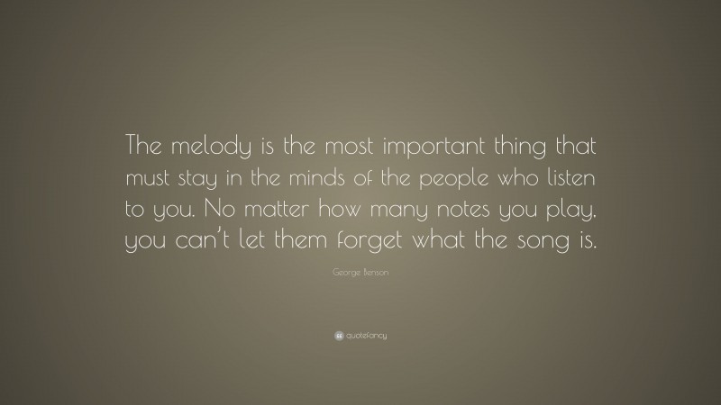 George Benson Quote: “The melody is the most important thing that must stay in the minds of the people who listen to you. No matter how many notes you play, you can’t let them forget what the song is.”