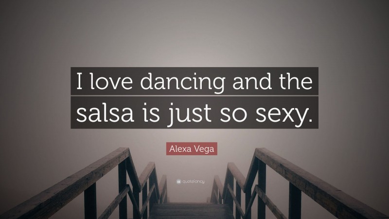Alexa Vega Quote: “I love dancing and the salsa is just so sexy.”