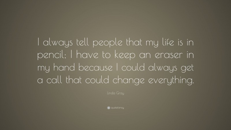 Linda Gray Quote: “I always tell people that my life is in pencil; I have to keep an eraser in my hand because I could always get a call that could change everything.”