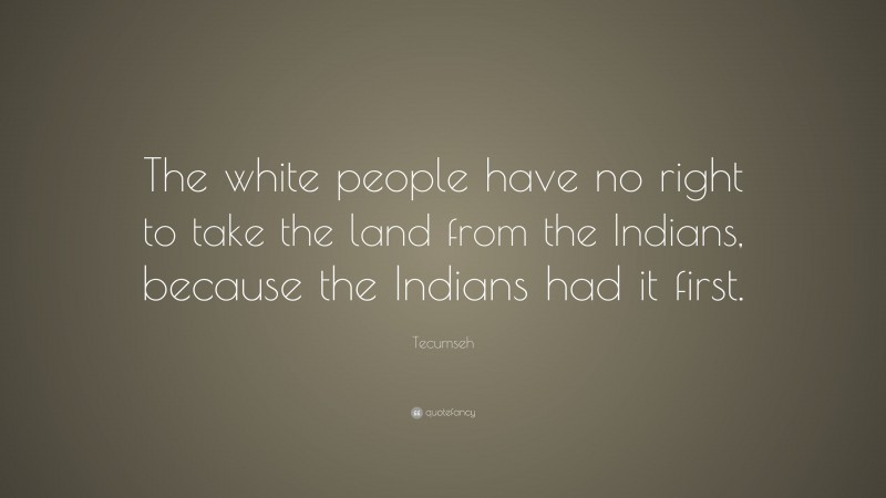 Tecumseh Quote: “The white people have no right to take the land from the Indians, because the Indians had it first.”