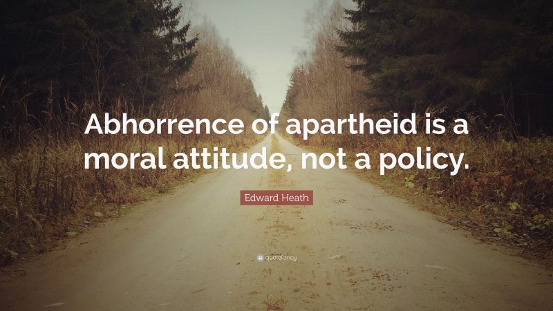 Edward Heath Quote: “Abhorrence of apartheid is a moral attitude, not a policy.”