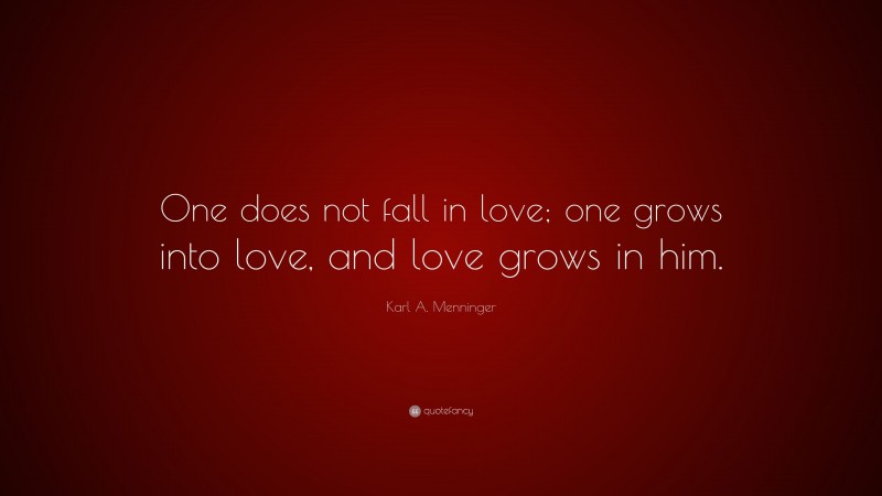 Karl A. Menninger Quote: “One does not fall in love; one grows into love, and love grows in him.”