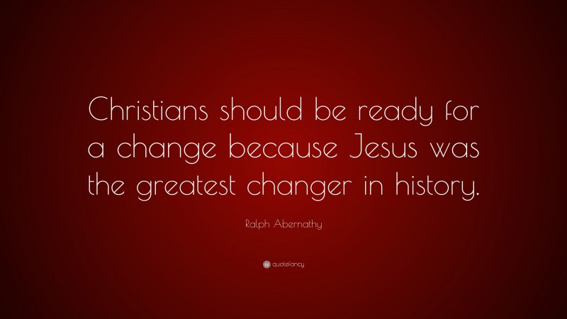 Ralph Abernathy Quote: “Christians should be ready for a change because Jesus was the greatest changer in history.”