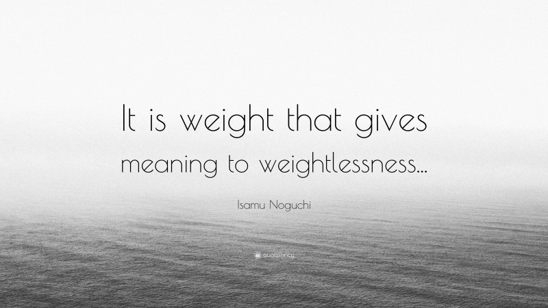 Isamu Noguchi Quote: “It is weight that gives meaning to weightlessness...”