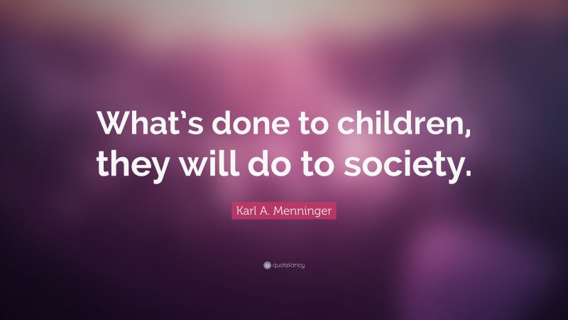 Karl A. Menninger Quote: “What’s done to children, they will do to society.”