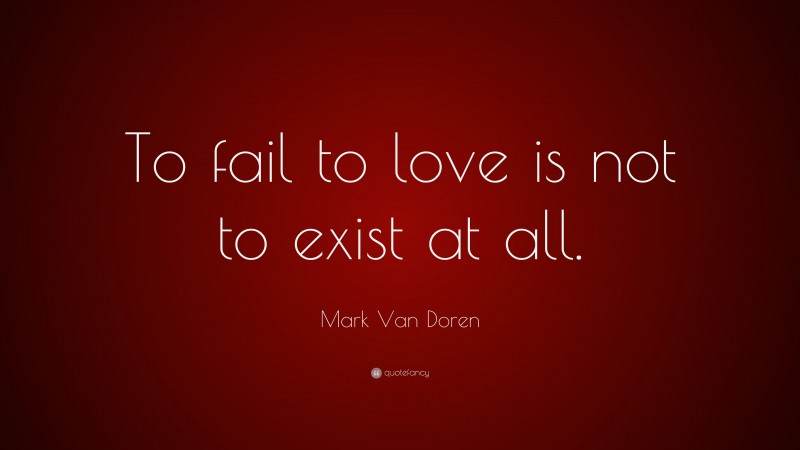 Mark Van Doren Quote: “To fail to love is not to exist at all.”