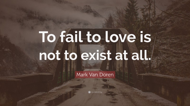 Mark Van Doren Quote: “To fail to love is not to exist at all.”