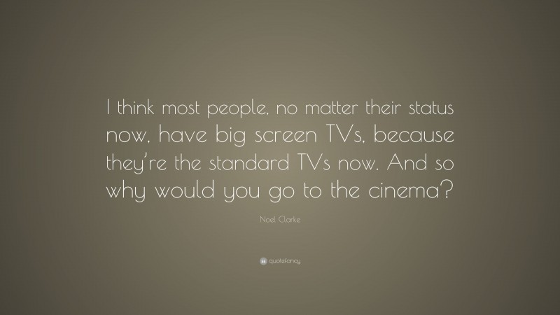 Noel Clarke Quote: “I think most people, no matter their status now, have big screen TVs, because they’re the standard TVs now. And so why would you go to the cinema?”