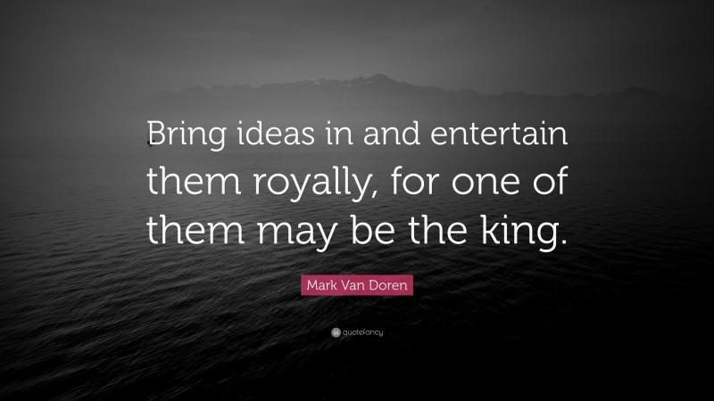 Mark Van Doren Quote: “Bring ideas in and entertain them royally, for one of them may be the king.”