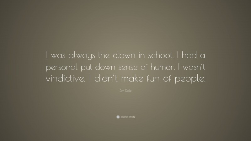 Jim Dale Quote: “I was always the clown in school. I had a personal put down sense of humor. I wasn’t vindictive. I didn’t make fun of people.”